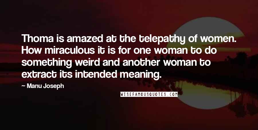 Manu Joseph Quotes: Thoma is amazed at the telepathy of women. How miraculous it is for one woman to do something weird and another woman to extract its intended meaning.