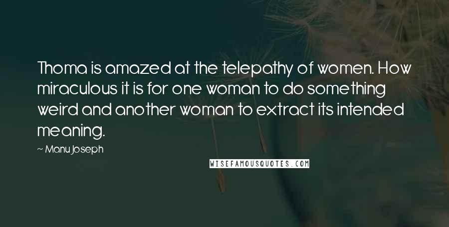 Manu Joseph Quotes: Thoma is amazed at the telepathy of women. How miraculous it is for one woman to do something weird and another woman to extract its intended meaning.