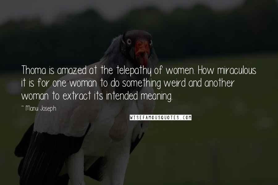 Manu Joseph Quotes: Thoma is amazed at the telepathy of women. How miraculous it is for one woman to do something weird and another woman to extract its intended meaning.