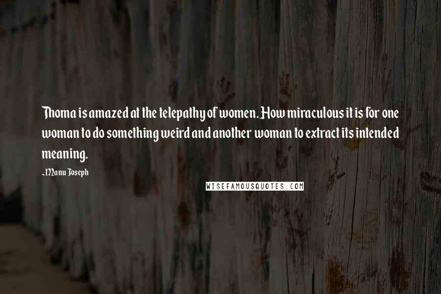 Manu Joseph Quotes: Thoma is amazed at the telepathy of women. How miraculous it is for one woman to do something weird and another woman to extract its intended meaning.