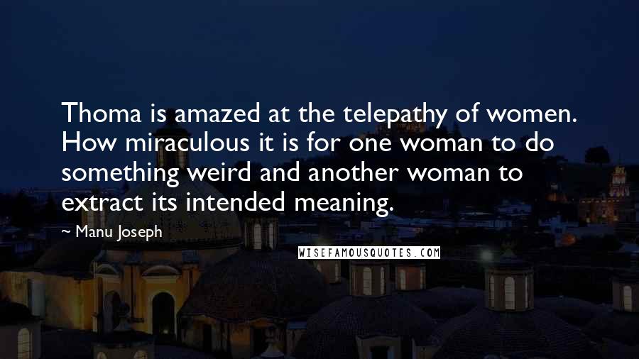 Manu Joseph Quotes: Thoma is amazed at the telepathy of women. How miraculous it is for one woman to do something weird and another woman to extract its intended meaning.