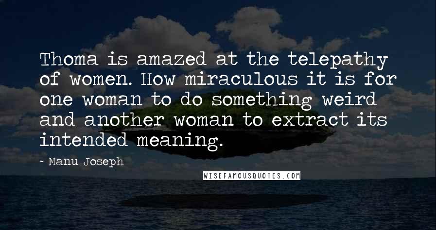 Manu Joseph Quotes: Thoma is amazed at the telepathy of women. How miraculous it is for one woman to do something weird and another woman to extract its intended meaning.