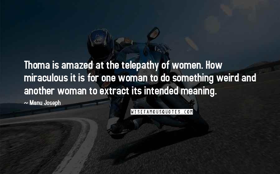 Manu Joseph Quotes: Thoma is amazed at the telepathy of women. How miraculous it is for one woman to do something weird and another woman to extract its intended meaning.