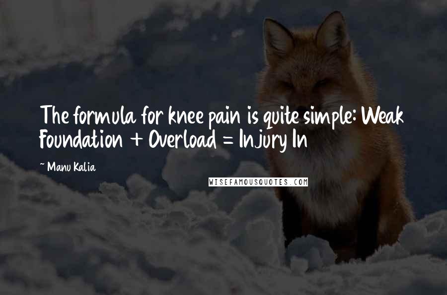 Manu Kalia Quotes: The formula for knee pain is quite simple: Weak Foundation + Overload = Injury In