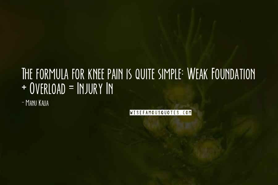 Manu Kalia Quotes: The formula for knee pain is quite simple: Weak Foundation + Overload = Injury In