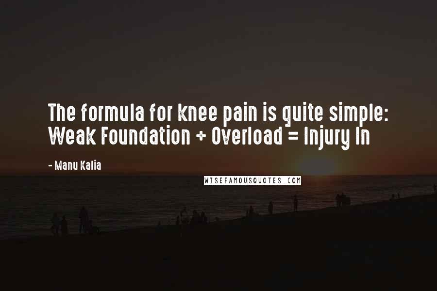 Manu Kalia Quotes: The formula for knee pain is quite simple: Weak Foundation + Overload = Injury In