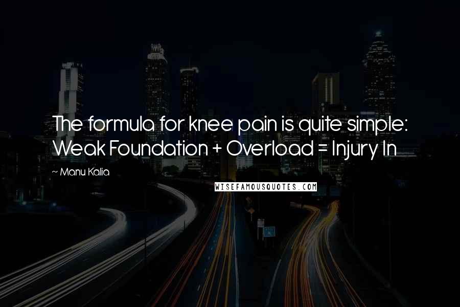 Manu Kalia Quotes: The formula for knee pain is quite simple: Weak Foundation + Overload = Injury In