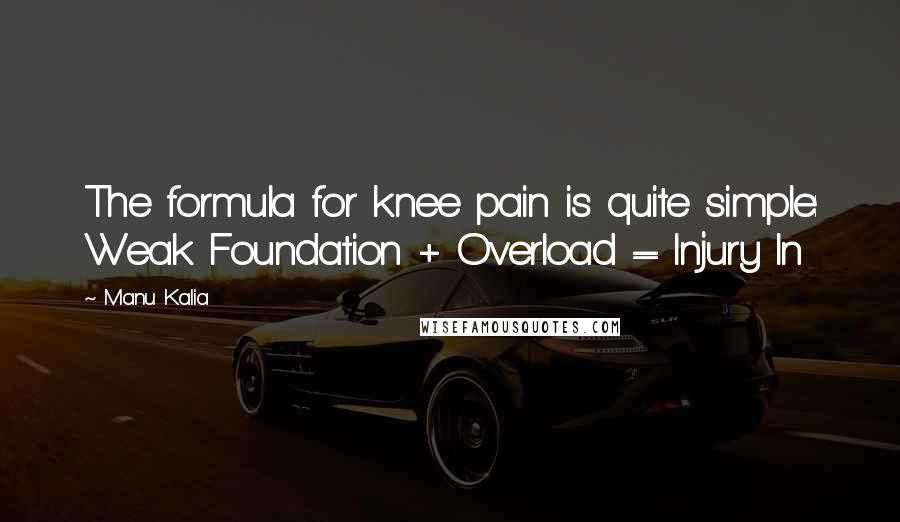 Manu Kalia Quotes: The formula for knee pain is quite simple: Weak Foundation + Overload = Injury In