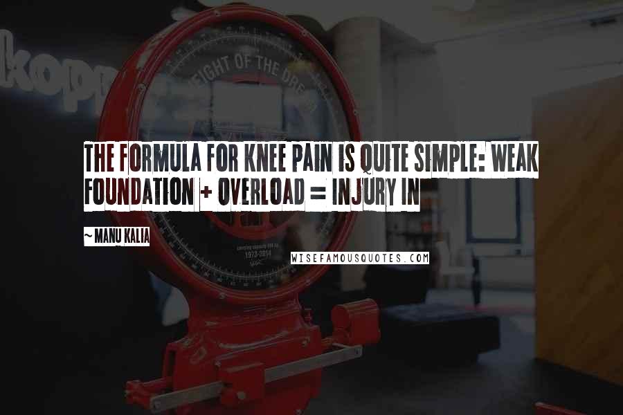 Manu Kalia Quotes: The formula for knee pain is quite simple: Weak Foundation + Overload = Injury In