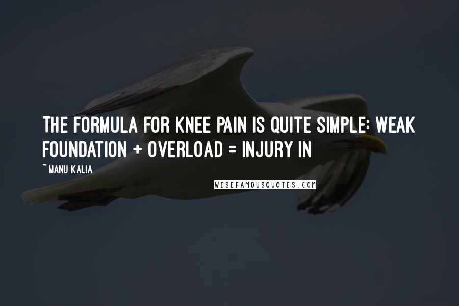 Manu Kalia Quotes: The formula for knee pain is quite simple: Weak Foundation + Overload = Injury In