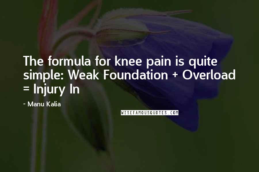 Manu Kalia Quotes: The formula for knee pain is quite simple: Weak Foundation + Overload = Injury In