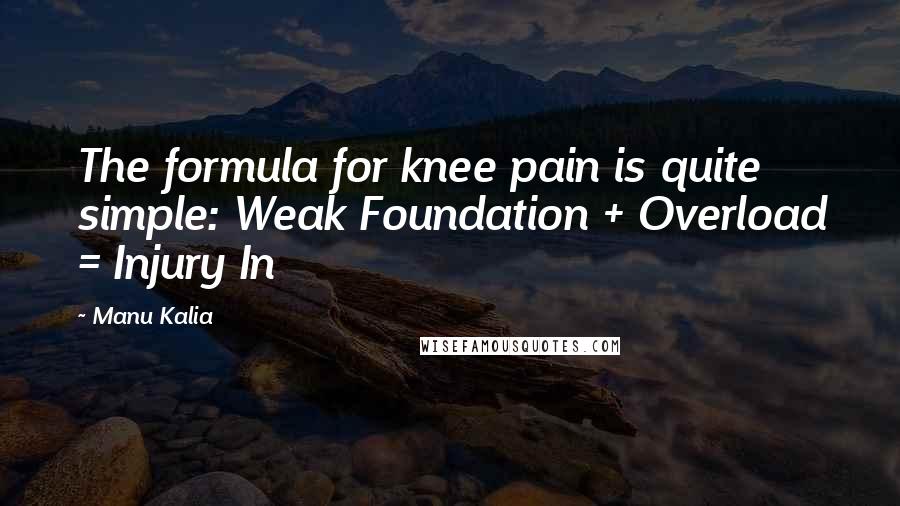 Manu Kalia Quotes: The formula for knee pain is quite simple: Weak Foundation + Overload = Injury In