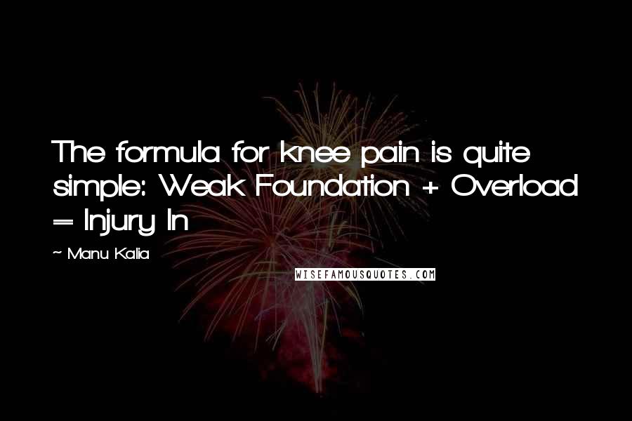 Manu Kalia Quotes: The formula for knee pain is quite simple: Weak Foundation + Overload = Injury In