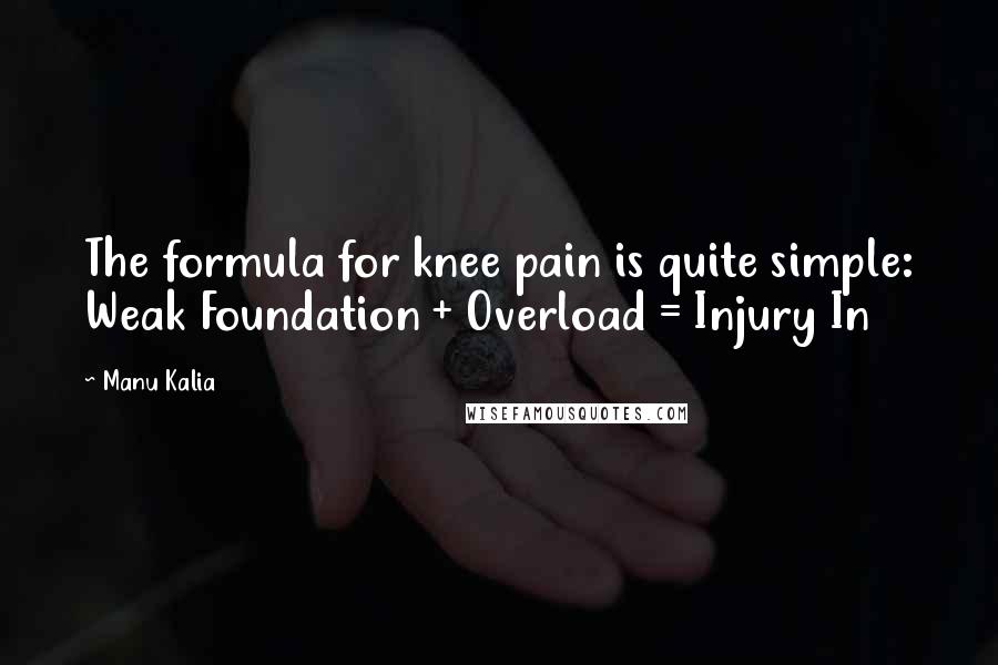 Manu Kalia Quotes: The formula for knee pain is quite simple: Weak Foundation + Overload = Injury In