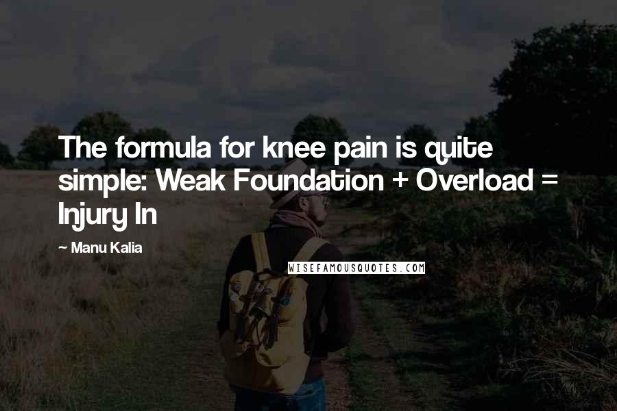 Manu Kalia Quotes: The formula for knee pain is quite simple: Weak Foundation + Overload = Injury In