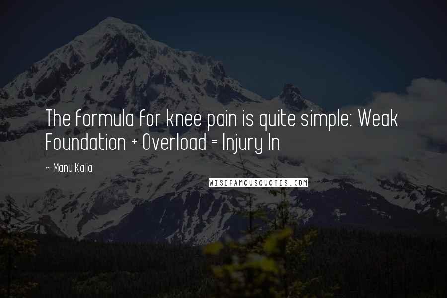 Manu Kalia Quotes: The formula for knee pain is quite simple: Weak Foundation + Overload = Injury In