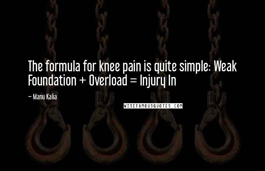 Manu Kalia Quotes: The formula for knee pain is quite simple: Weak Foundation + Overload = Injury In