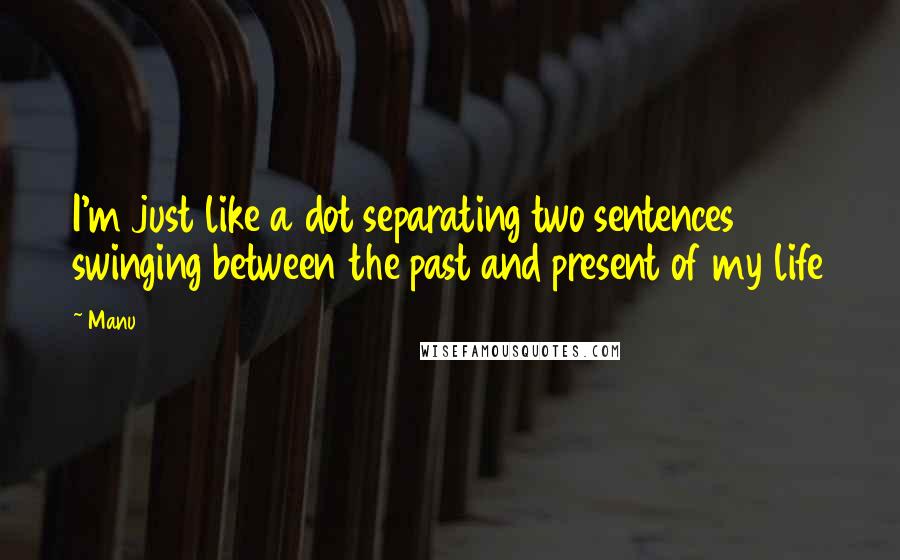 Manu Quotes: I'm just like a dot separating two sentences swinging between the past and present of my life
