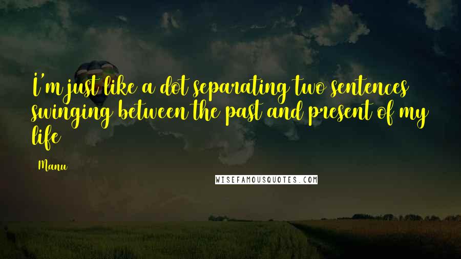 Manu Quotes: I'm just like a dot separating two sentences swinging between the past and present of my life