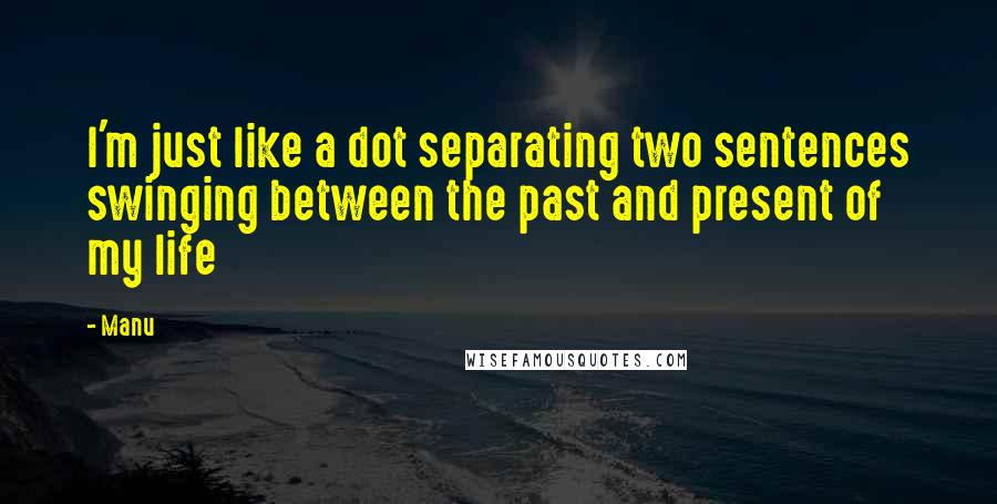 Manu Quotes: I'm just like a dot separating two sentences swinging between the past and present of my life