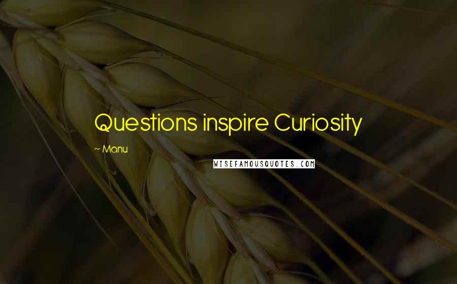 Manu Quotes: Questions inspire Curiosity