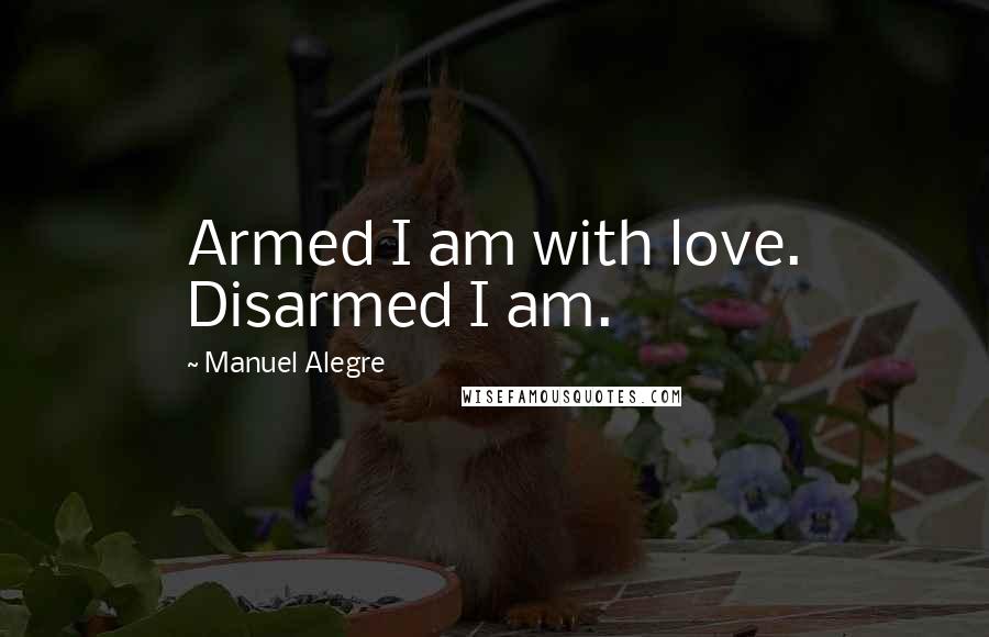 Manuel Alegre Quotes: Armed I am with love. Disarmed I am.