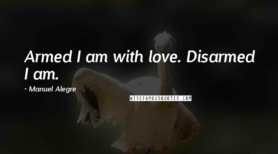 Manuel Alegre Quotes: Armed I am with love. Disarmed I am.