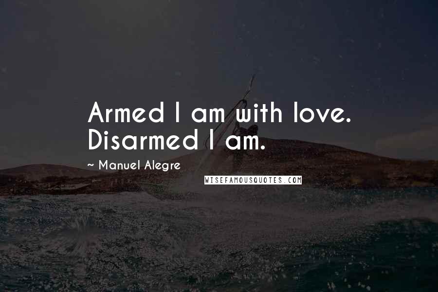 Manuel Alegre Quotes: Armed I am with love. Disarmed I am.