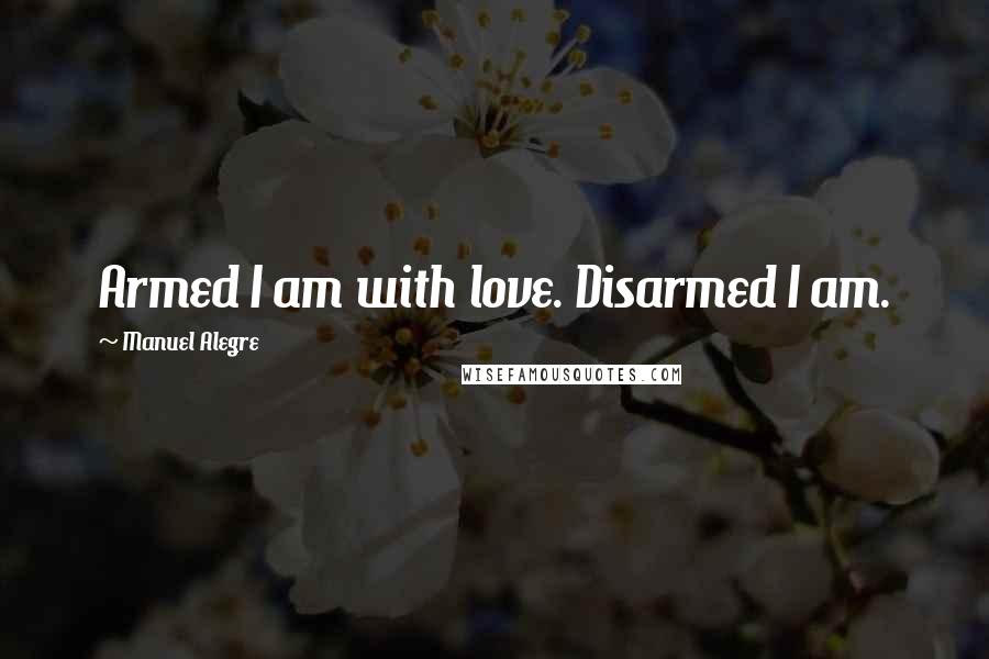 Manuel Alegre Quotes: Armed I am with love. Disarmed I am.