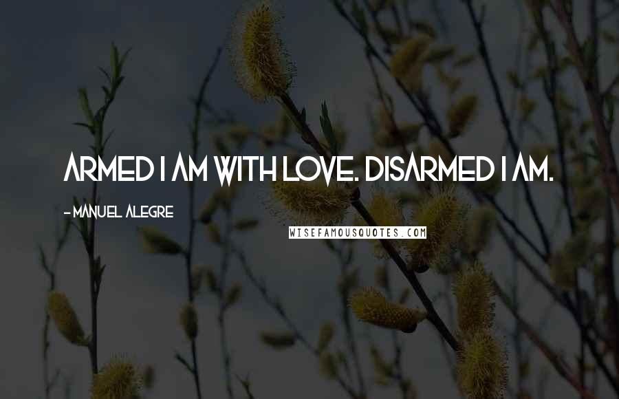 Manuel Alegre Quotes: Armed I am with love. Disarmed I am.