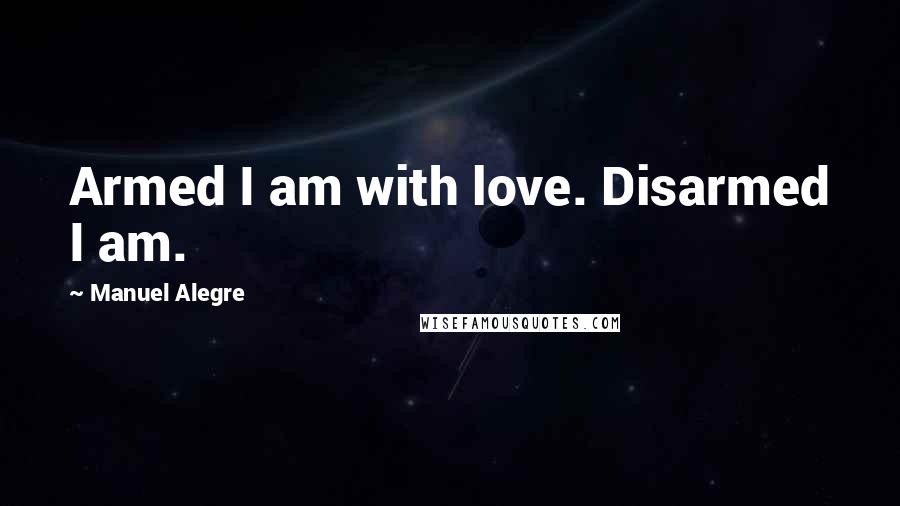 Manuel Alegre Quotes: Armed I am with love. Disarmed I am.