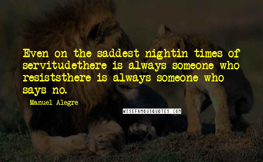 Manuel Alegre Quotes: Even on the saddest nightin times of servitudethere is always someone who resiststhere is always someone who says no.