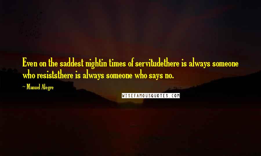 Manuel Alegre Quotes: Even on the saddest nightin times of servitudethere is always someone who resiststhere is always someone who says no.