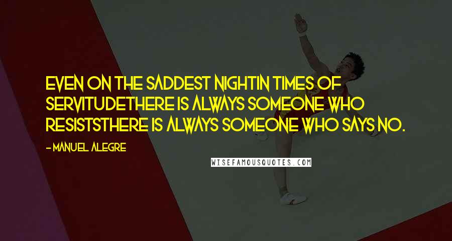 Manuel Alegre Quotes: Even on the saddest nightin times of servitudethere is always someone who resiststhere is always someone who says no.