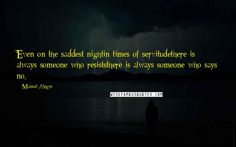 Manuel Alegre Quotes: Even on the saddest nightin times of servitudethere is always someone who resiststhere is always someone who says no.