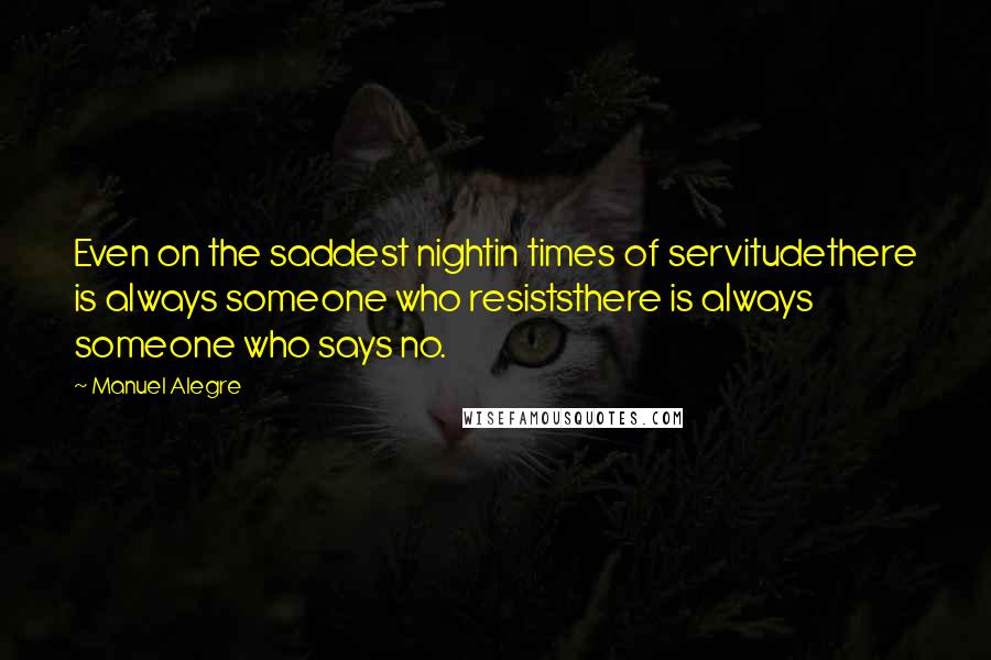 Manuel Alegre Quotes: Even on the saddest nightin times of servitudethere is always someone who resiststhere is always someone who says no.