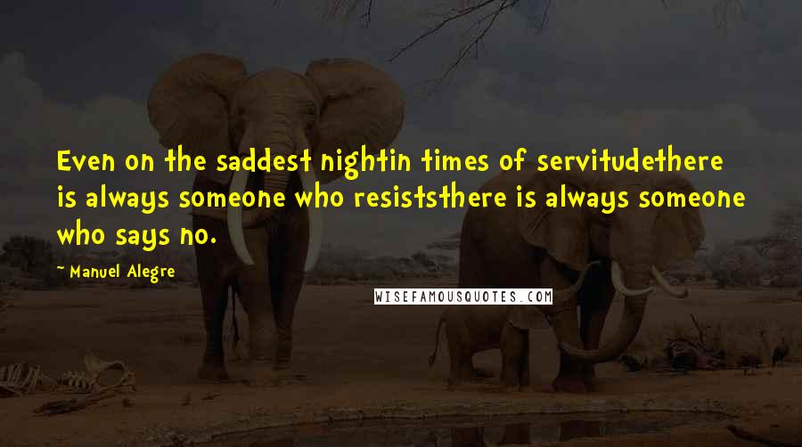 Manuel Alegre Quotes: Even on the saddest nightin times of servitudethere is always someone who resiststhere is always someone who says no.