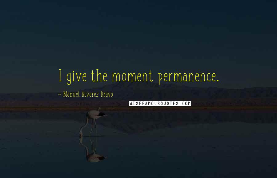 Manuel Alvarez Bravo Quotes: I give the moment permanence.