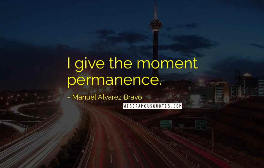 Manuel Alvarez Bravo Quotes: I give the moment permanence.