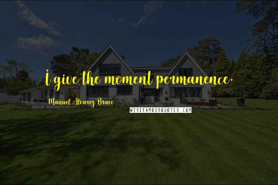 Manuel Alvarez Bravo Quotes: I give the moment permanence.