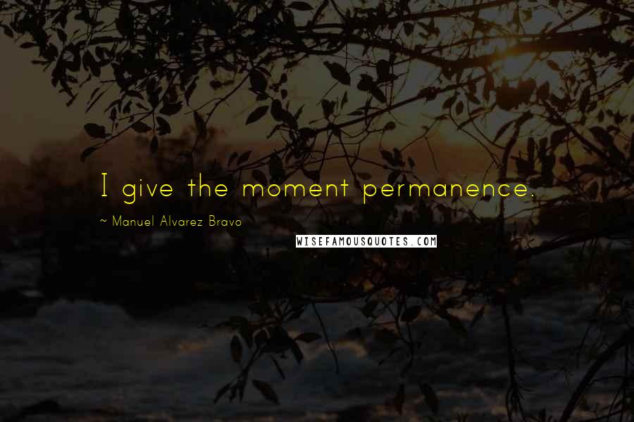 Manuel Alvarez Bravo Quotes: I give the moment permanence.