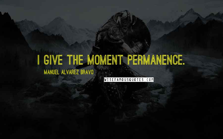 Manuel Alvarez Bravo Quotes: I give the moment permanence.