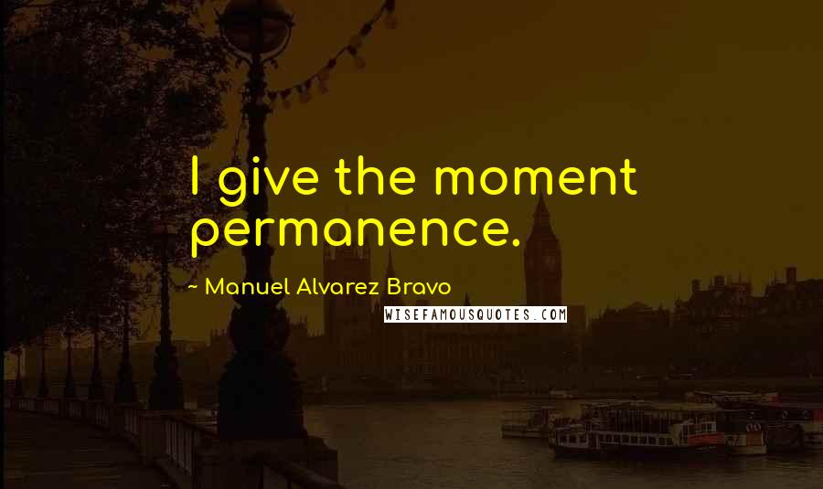 Manuel Alvarez Bravo Quotes: I give the moment permanence.