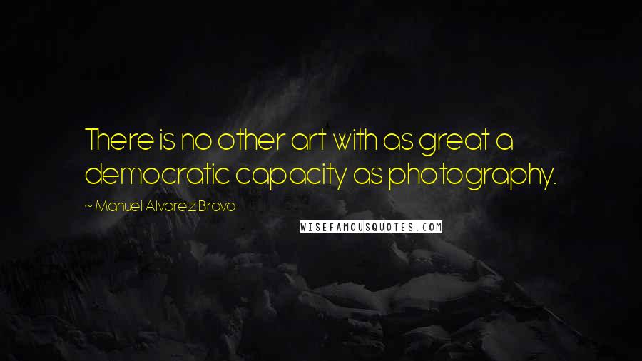 Manuel Alvarez Bravo Quotes: There is no other art with as great a democratic capacity as photography.