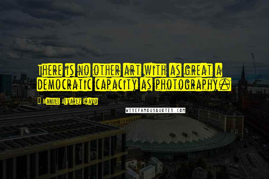 Manuel Alvarez Bravo Quotes: There is no other art with as great a democratic capacity as photography.