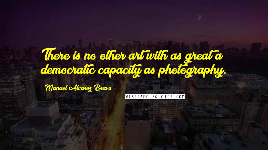 Manuel Alvarez Bravo Quotes: There is no other art with as great a democratic capacity as photography.