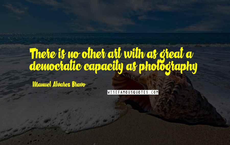 Manuel Alvarez Bravo Quotes: There is no other art with as great a democratic capacity as photography.