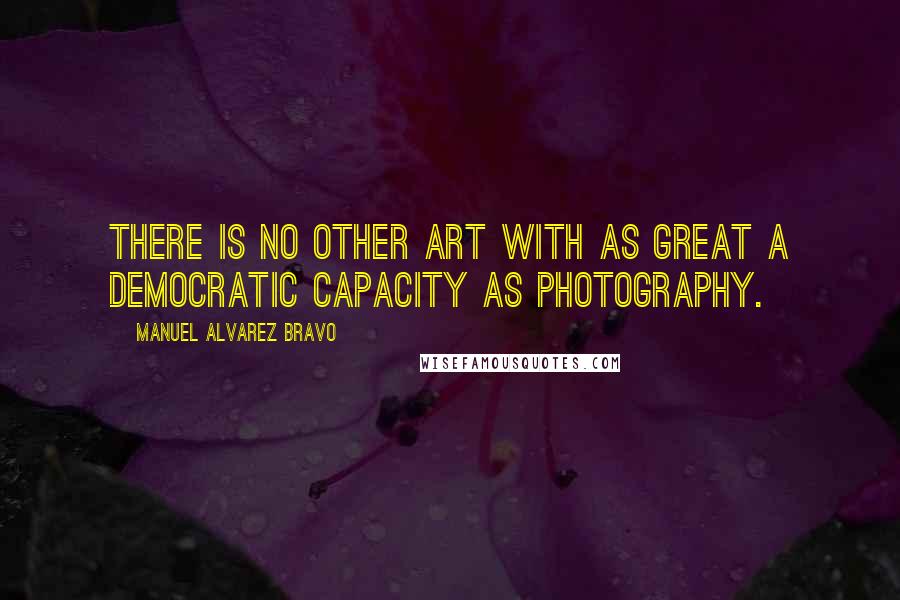 Manuel Alvarez Bravo Quotes: There is no other art with as great a democratic capacity as photography.