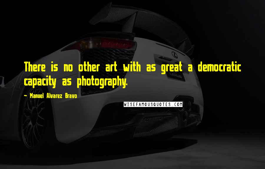 Manuel Alvarez Bravo Quotes: There is no other art with as great a democratic capacity as photography.