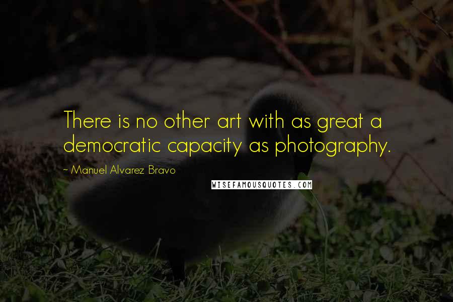 Manuel Alvarez Bravo Quotes: There is no other art with as great a democratic capacity as photography.